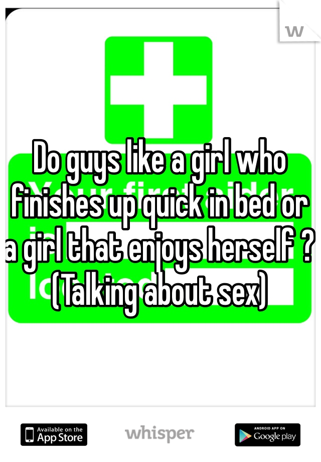 Do guys like a girl who finishes up quick in bed or a girl that enjoys herself ? (Talking about sex)