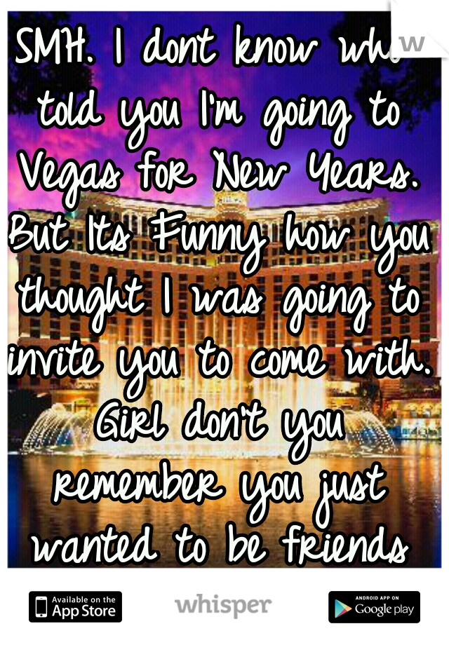 SMH. I dont know who told you I'm going to Vegas for New Years. But Its Funny how you thought I was going to invite you to come with. Girl don't you remember you just wanted to be friends LMAO