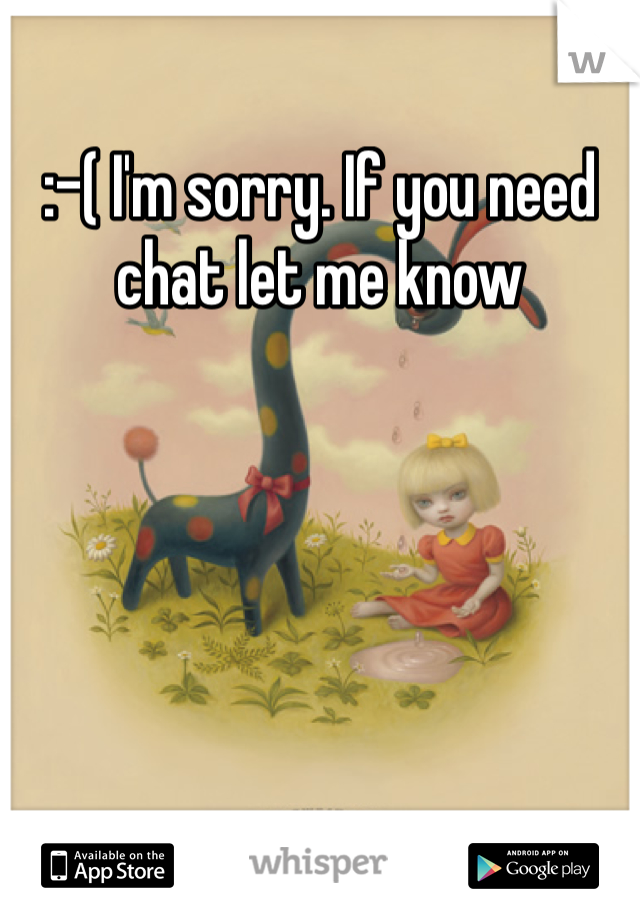 :-( I'm sorry. If you need chat let me know 