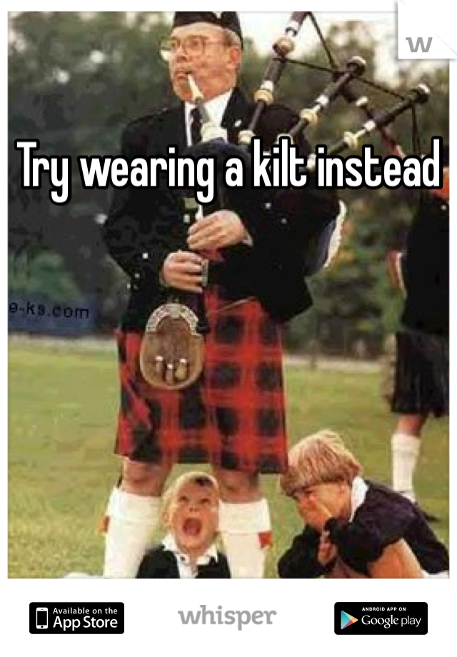 Try wearing a kilt instead