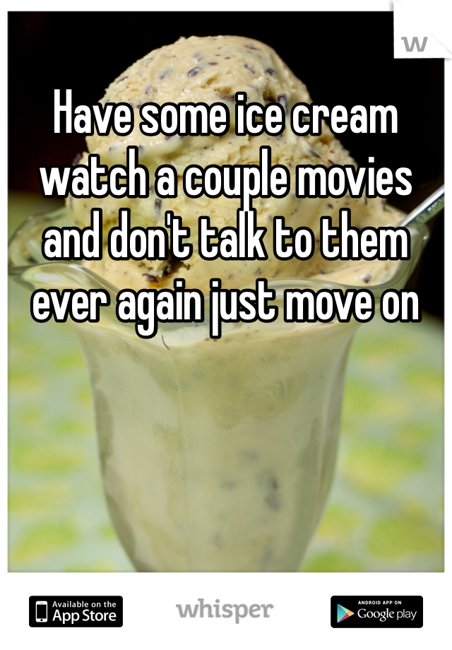Have some ice cream watch a couple movies and don't talk to them ever again just move on 