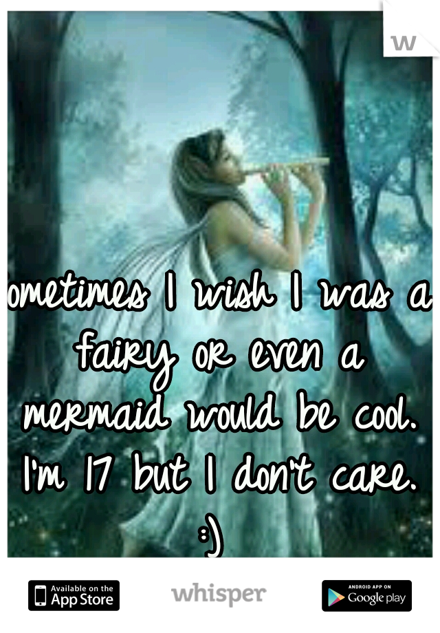 Sometimes I wish I was a fairy or even a mermaid would be cool. I'm 17 but I don't care. :) 