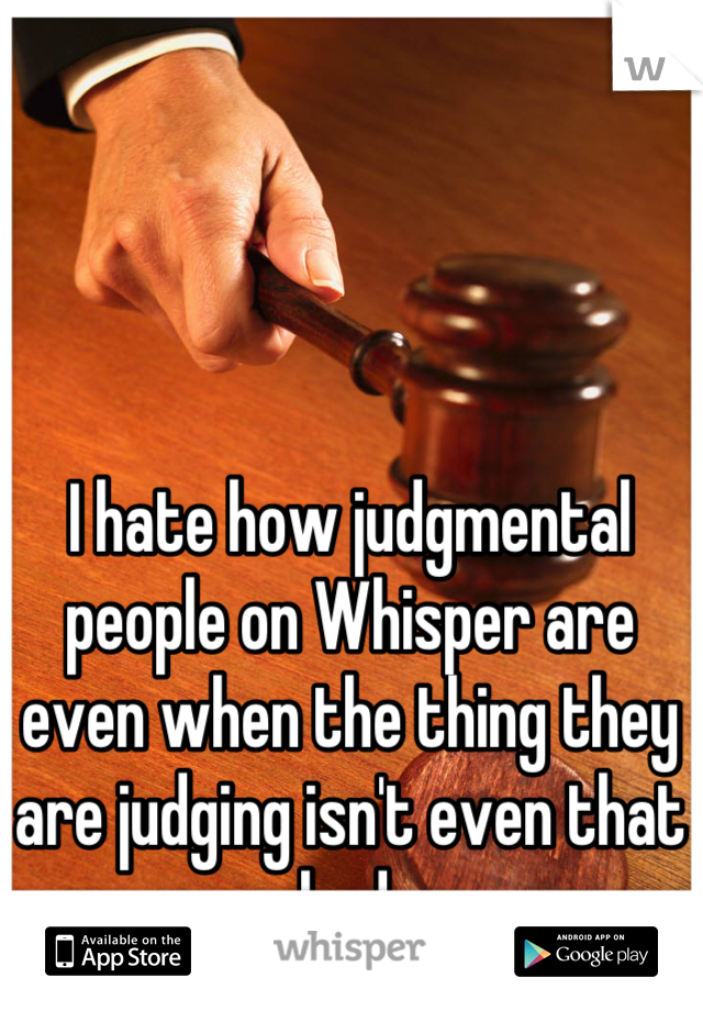 I hate how judgmental people on Whisper are even when the thing they are judging isn't even that bad.