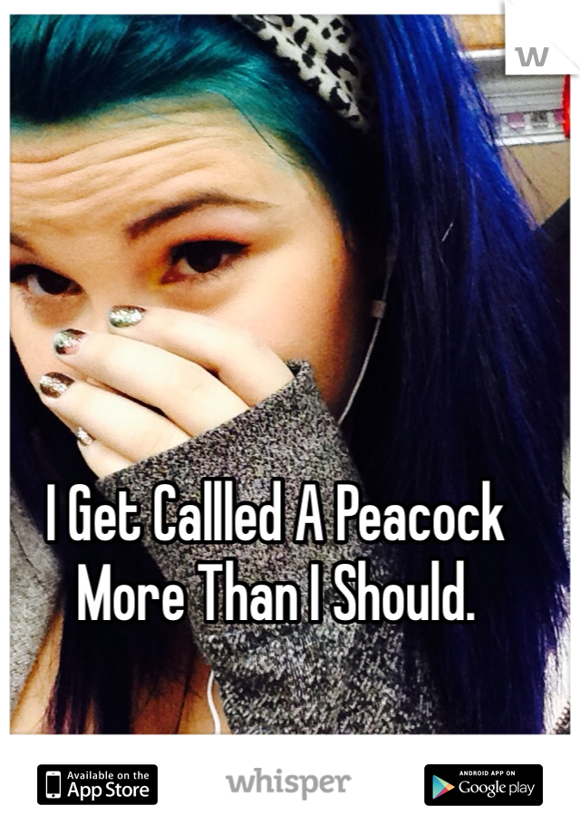 I Get Callled A Peacock More Than I Should.