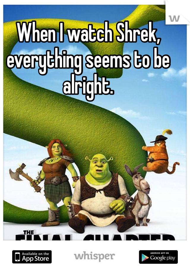 When I watch Shrek, everything seems to be alright. 