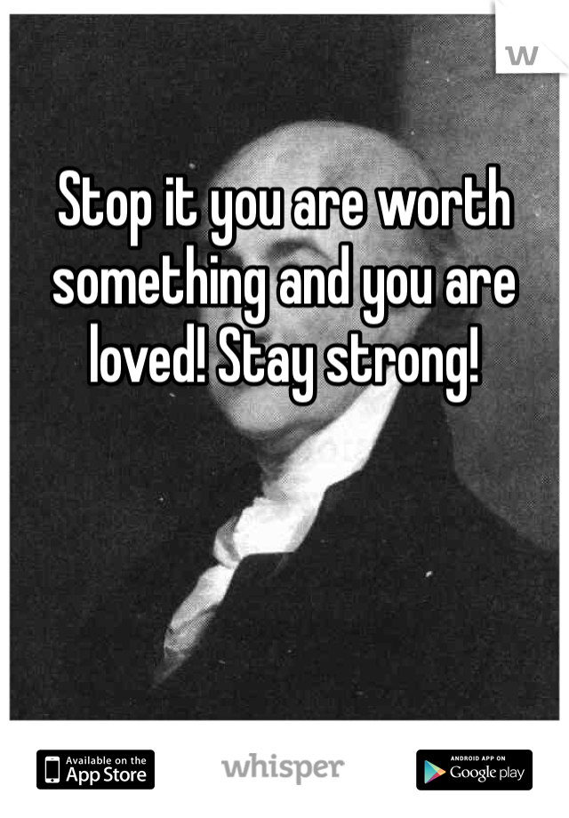 Stop it you are worth something and you are loved! Stay strong! 