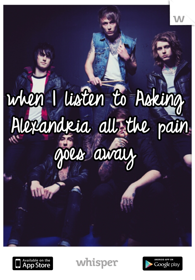 when I listen to Asking Alexandria all the pain goes away 