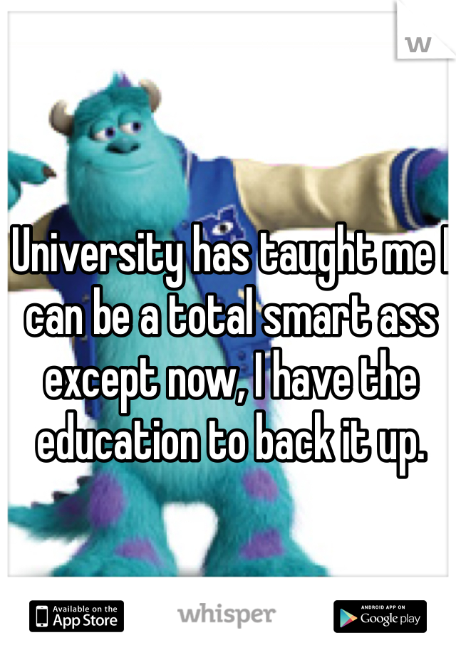 University has taught me I can be a total smart ass except now, I have the education to back it up.
