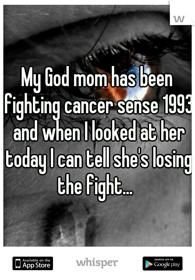 My God mom has been fighting cancer sense 1993 and when I looked at her today I can tell she's losing the fight...  
