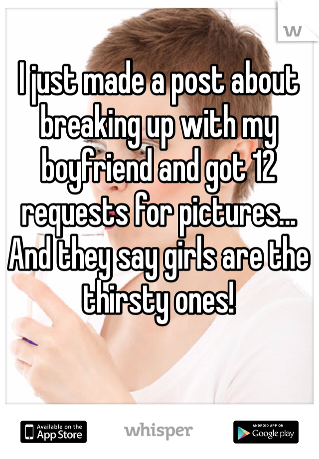 I just made a post about breaking up with my boyfriend and got 12 requests for pictures...
And they say girls are the thirsty ones!