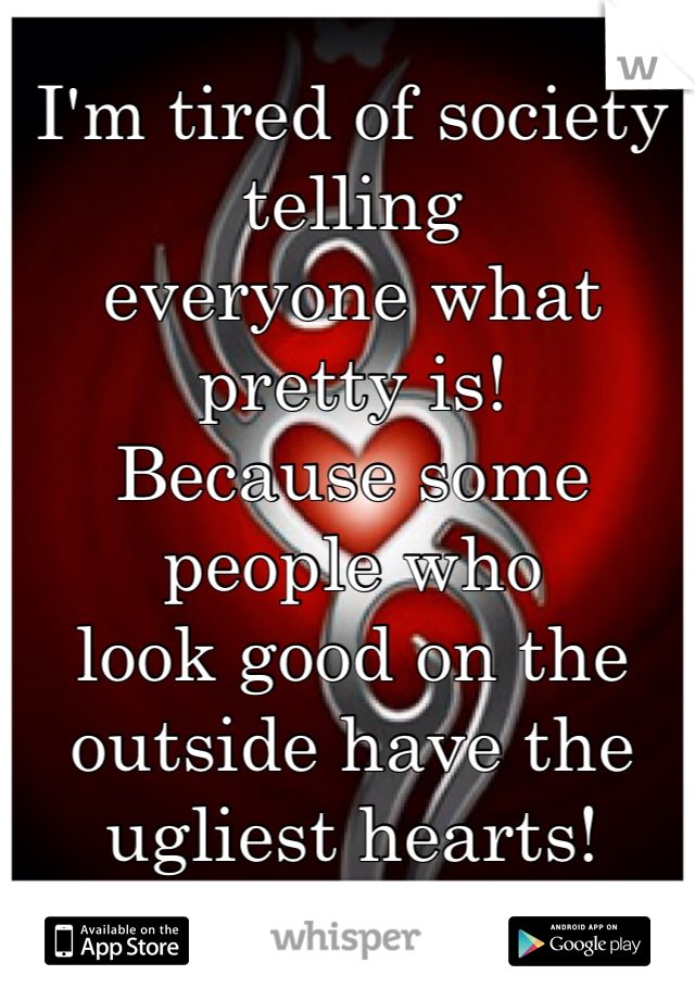 I'm tired of society telling 
everyone what pretty is! 
Because some people who 
look good on the outside have the ugliest hearts!  