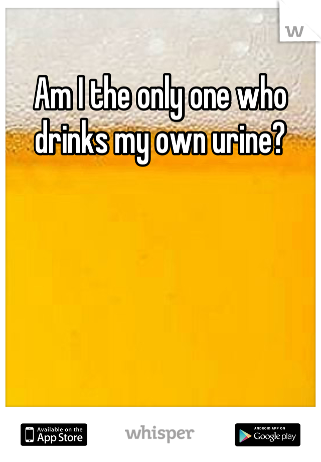Am I the only one who drinks my own urine?