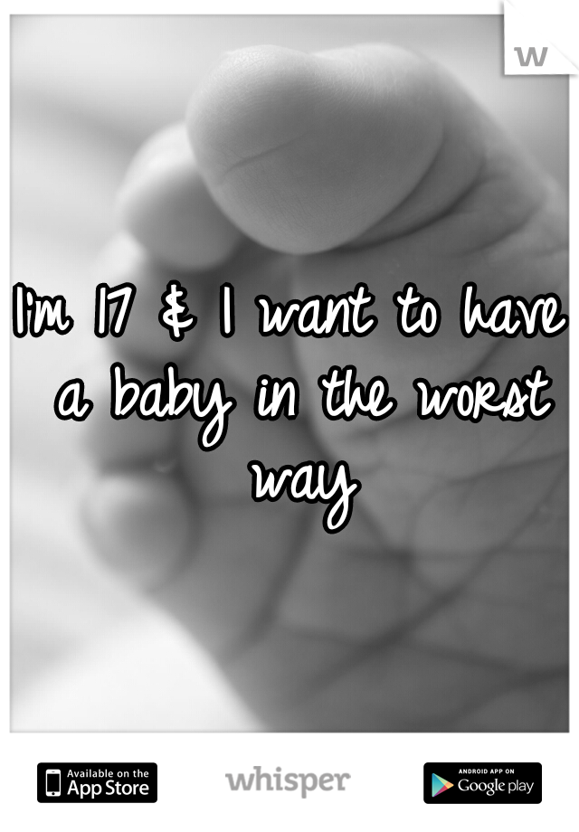 I'm 17 & I want to have a baby in the worst way