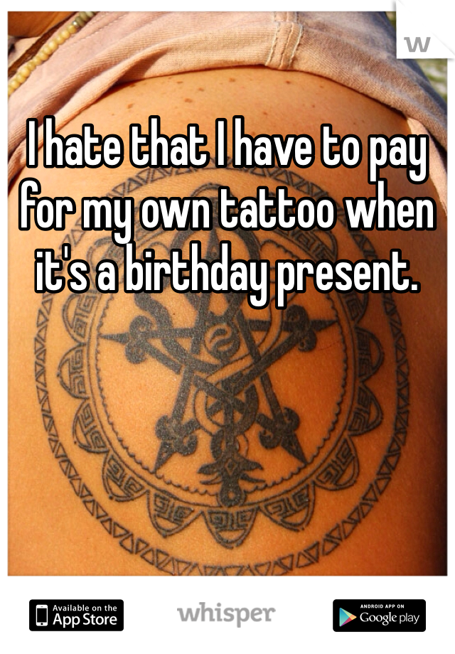 I hate that I have to pay for my own tattoo when it's a birthday present.