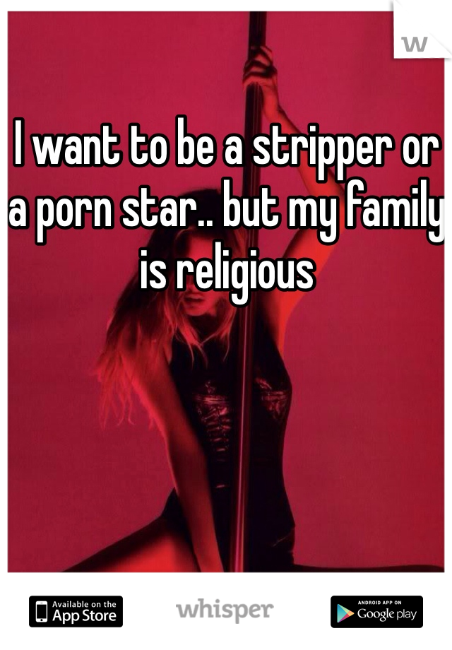 I want to be a stripper or a porn star.. but my family is religious 