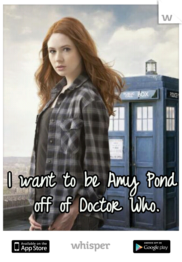 I want to be Amy Pond off of Doctor Who.