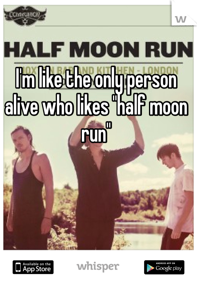 I'm like the only person alive who likes "half moon run"