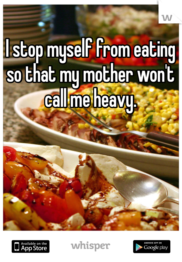 I stop myself from eating so that my mother won't call me heavy. 