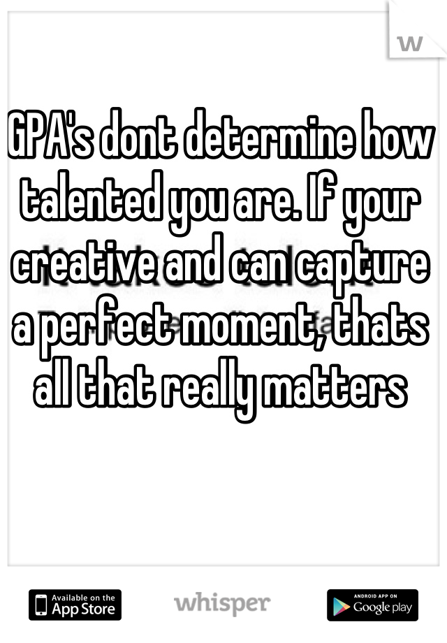 GPA's dont determine how talented you are. If your creative and can capture a perfect moment, thats all that really matters