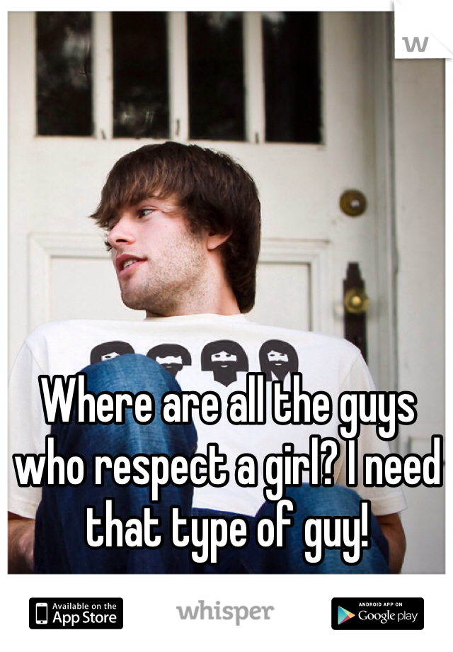 Where are all the guys who respect a girl? I need that type of guy!