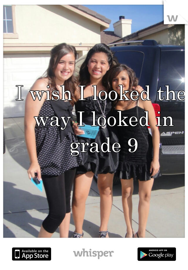 I wish I looked the way I looked in grade 9