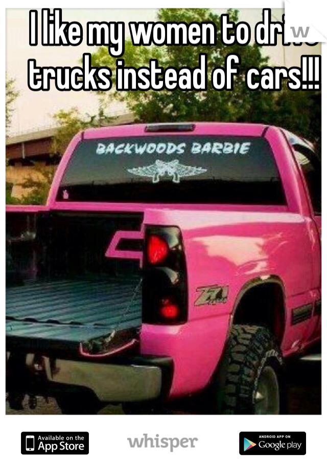 I like my women to drive trucks instead of cars!!!
