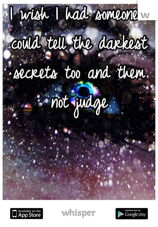 I wish I had someone I could tell the darkest secrets too and them not judge
