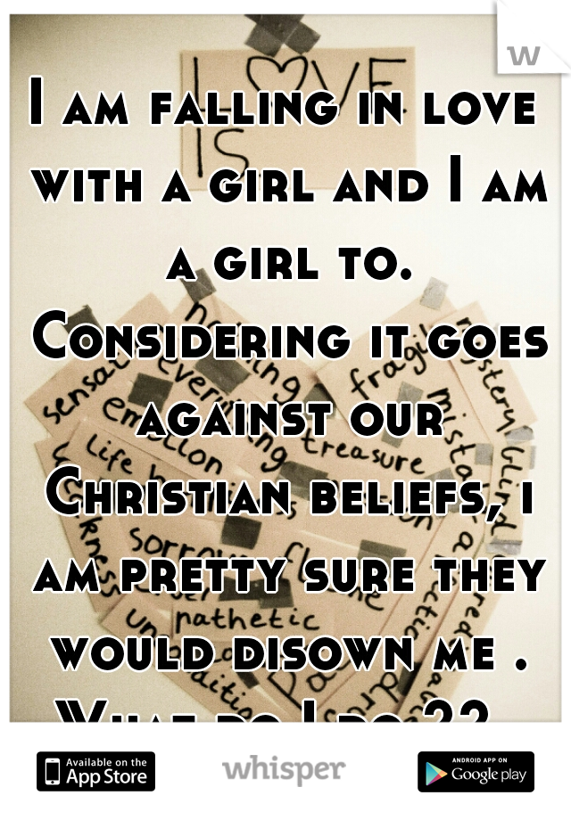 I am falling in love with a girl and I am a girl to. Considering it goes against our Christian beliefs, i am pretty sure they would disown me .

What do I do ?? 