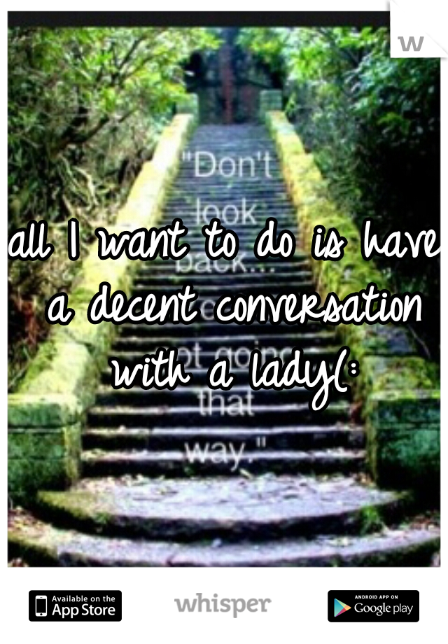 all I want to do is have a decent conversation with a lady(: