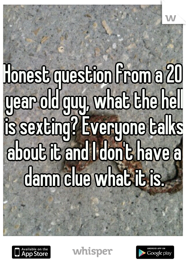 Honest question from a 20 year old guy, what the hell is sexting? Everyone talks about it and I don't have a damn clue what it is.
