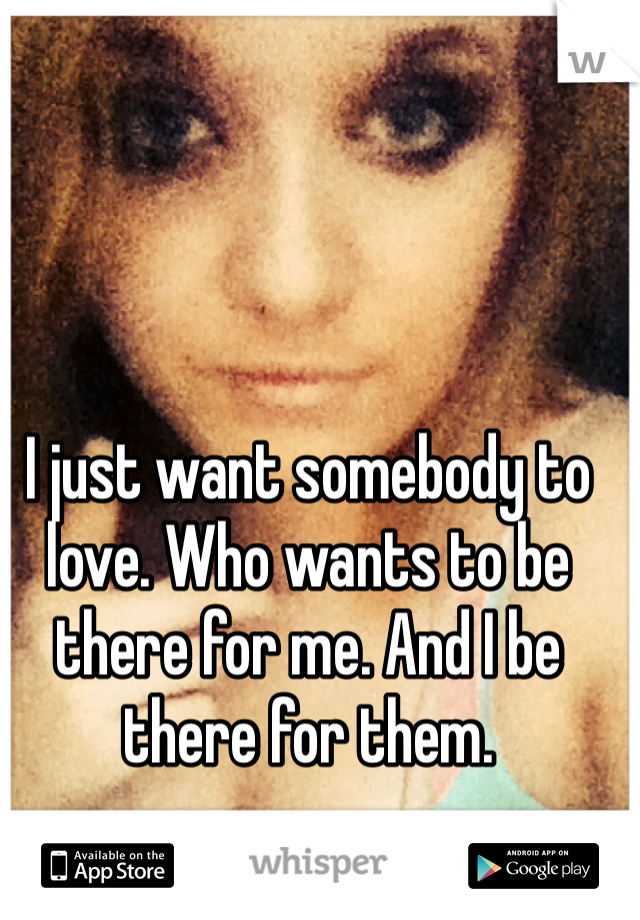 I just want somebody to love. Who wants to be there for me. And I be there for them.