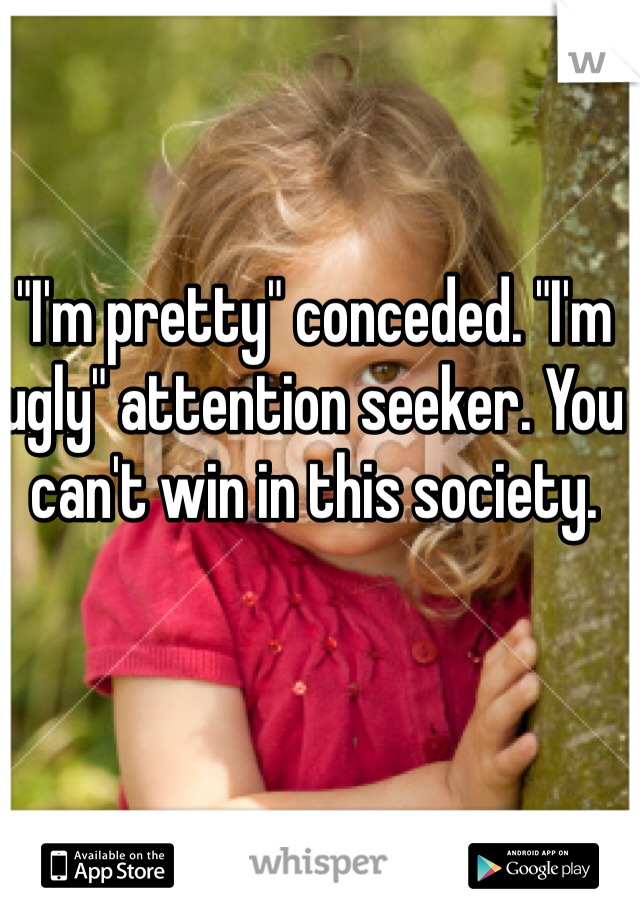 "I'm pretty" conceded. "I'm ugly" attention seeker. You can't win in this society.