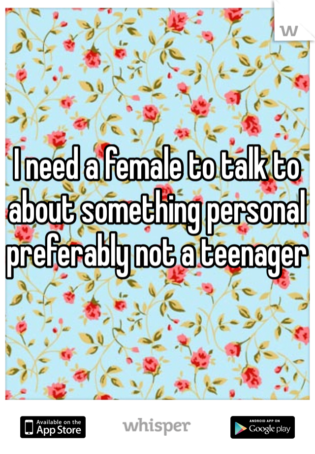 I need a female to talk to about something personal preferably not a teenager