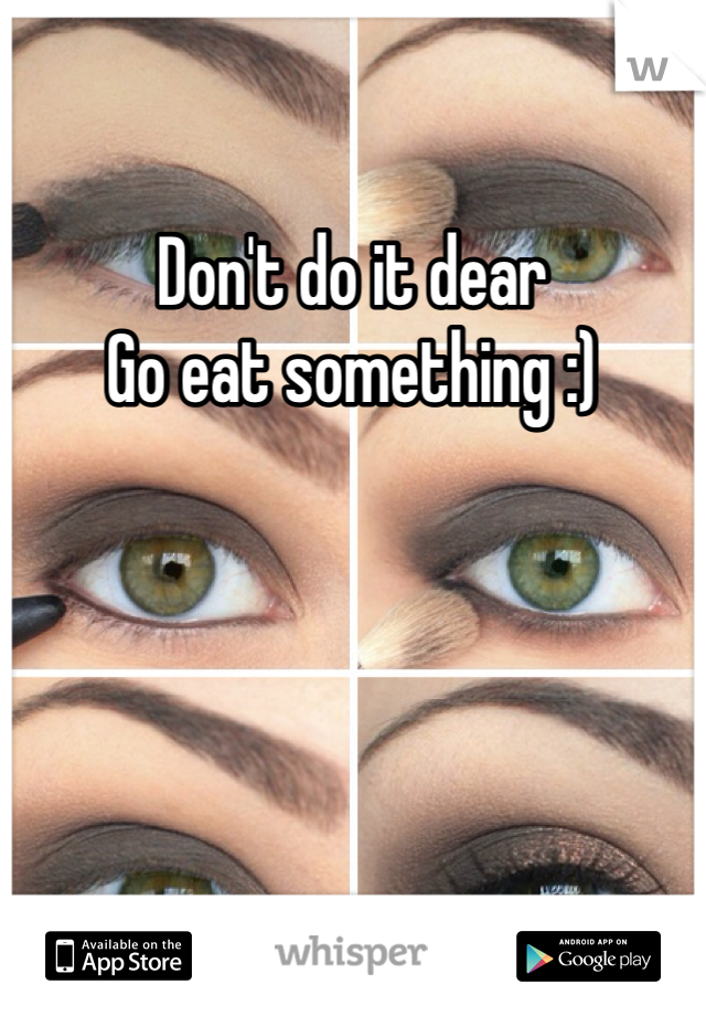 Don't do it dear
Go eat something :)