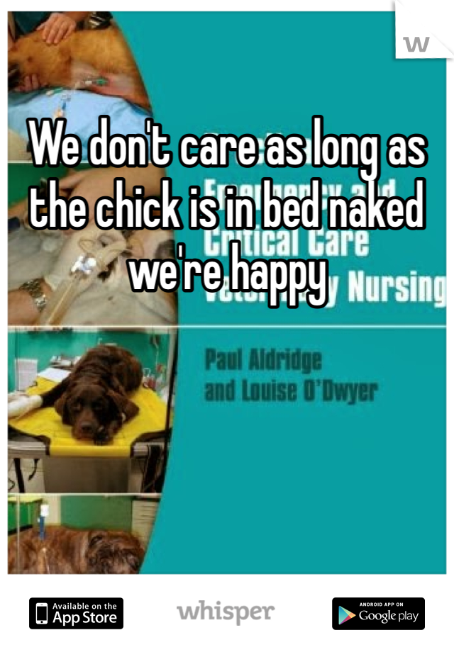 We don't care as long as the chick is in bed naked we're happy