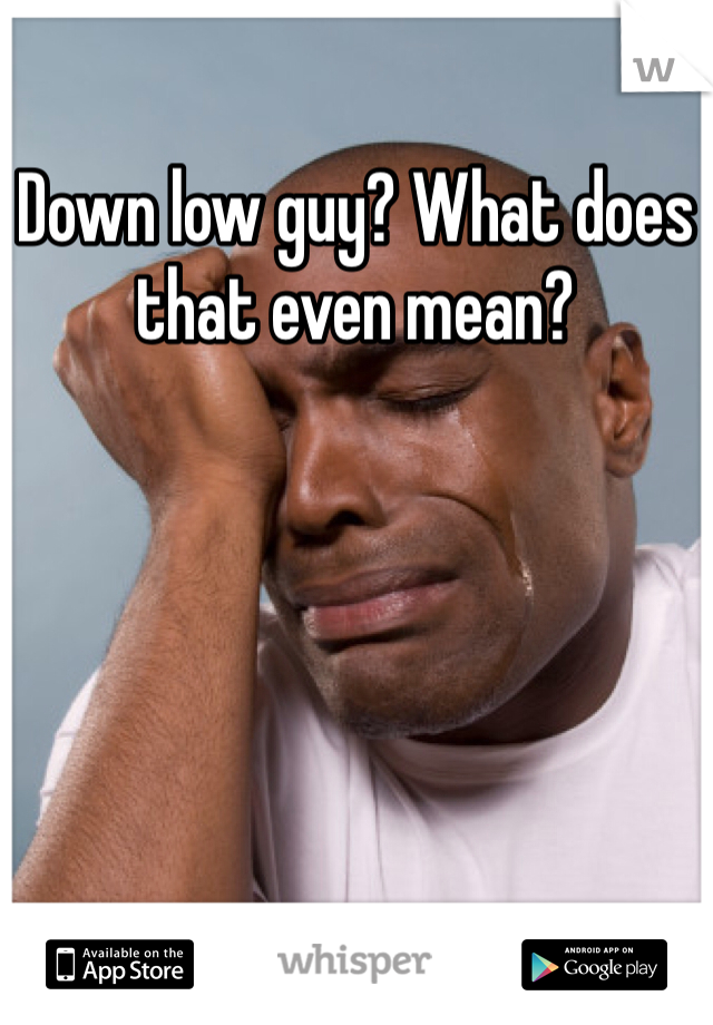 Down low guy? What does that even mean?
