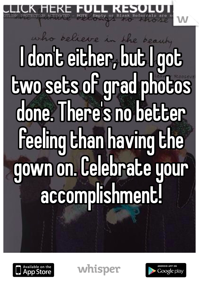 I don't either, but I got two sets of grad photos done. There's no better feeling than having the gown on. Celebrate your accomplishment! 