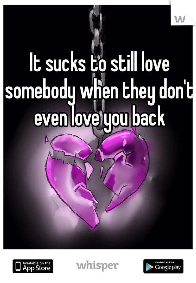 It sucks to still love somebody when they don't even love you back 