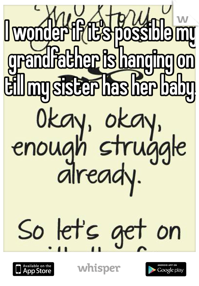 I wonder if it's possible my grandfather is hanging on till my sister has her baby. 