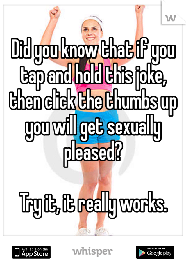Did you know that if you tap and hold this joke, then click the thumbs up you will get sexually pleased?

Try it, it really works.