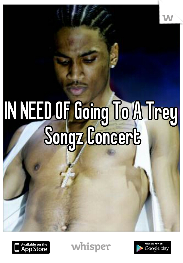 IN NEED OF Going To A Trey Songz Concert