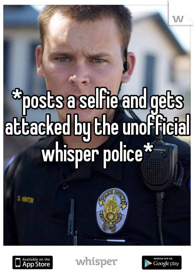 *posts a selfie and gets attacked by the unofficial whisper police*