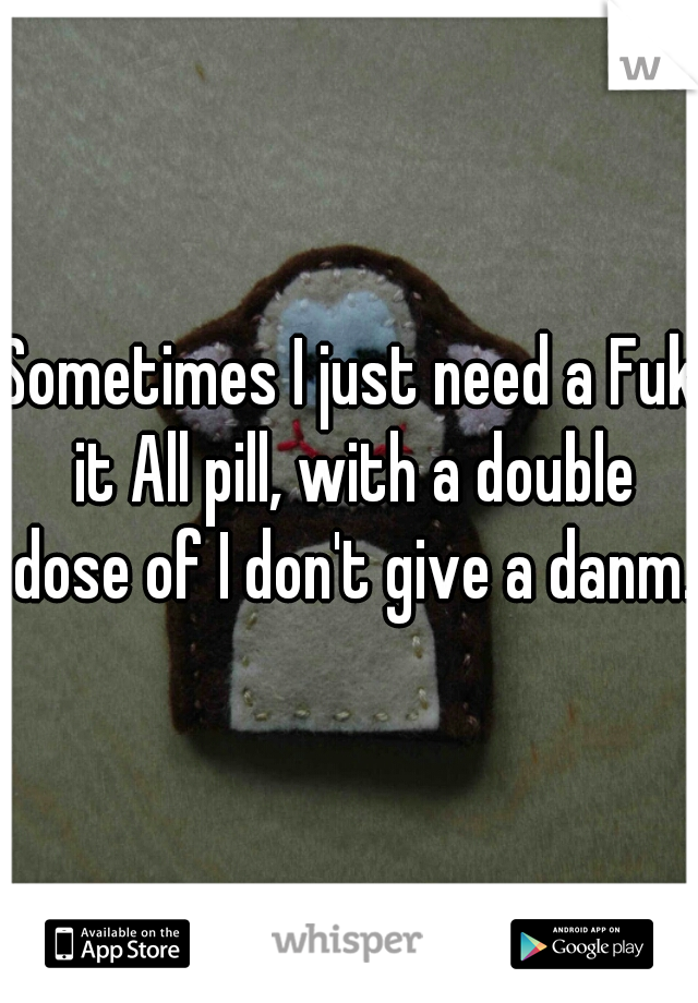 Sometimes I just need a Fuk it All pill, with a double dose of I don't give a danm. 