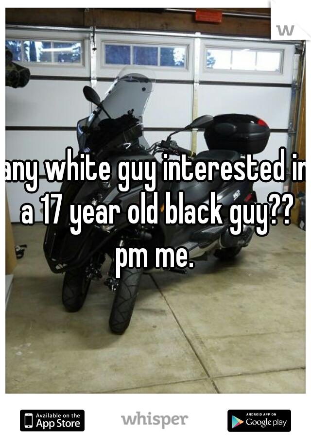 any white guy interested in a 17 year old black guy?? pm me. 
