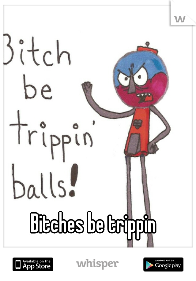 Bitches be trippin 