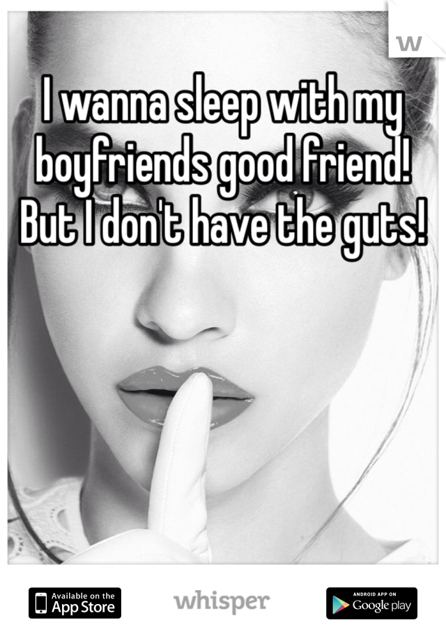 I wanna sleep with my boyfriends good friend! But I don't have the guts!