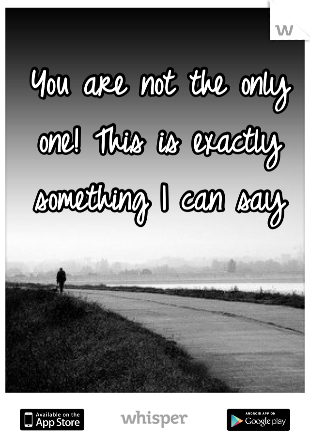 You are not the only one! This is exactly something I can say