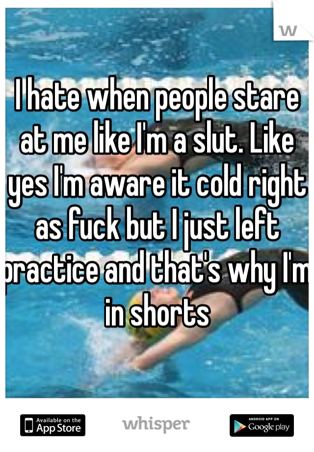 I hate when people stare at me like I'm a slut. Like yes I'm aware it cold right as fuck but I just left practice and that's why I'm in shorts
