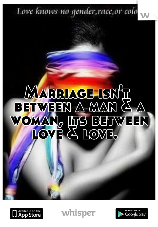 Marriage isn't between a man & a woman, its between love & love.  