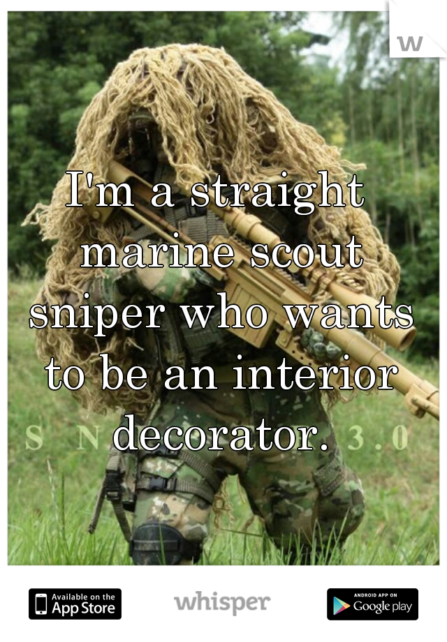 I'm a straight marine scout sniper who wants to be an interior decorator.